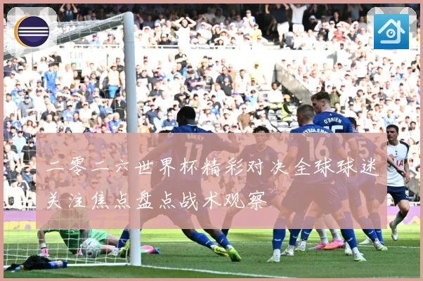 二零二六世界杯精彩对决全球球迷关注焦点盘点战术观察