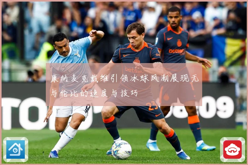 康纳麦克戴维引领冰球风潮展现无与伦比的速度与技巧