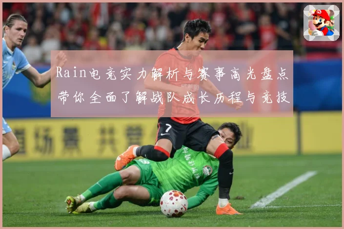 Rain电竞实力解析与赛事高光盘点带你全面了解战队成长历程与竞技魅力