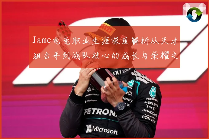 Jame电竞职业生涯深度解析从天才狙击手到战队核心的成长与荣耀之路
