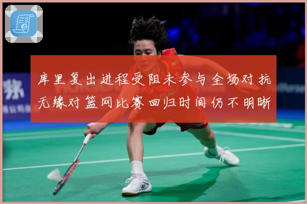 库里复出进程受阻未参与全场对抗无缘对篮网比赛回归时间仍不明晰赛场复盘
