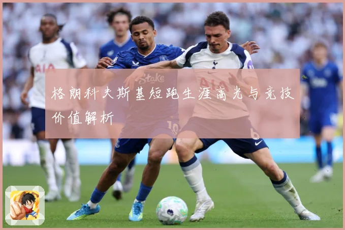 格朗科夫斯基短跑生涯高光与竞技价值解析