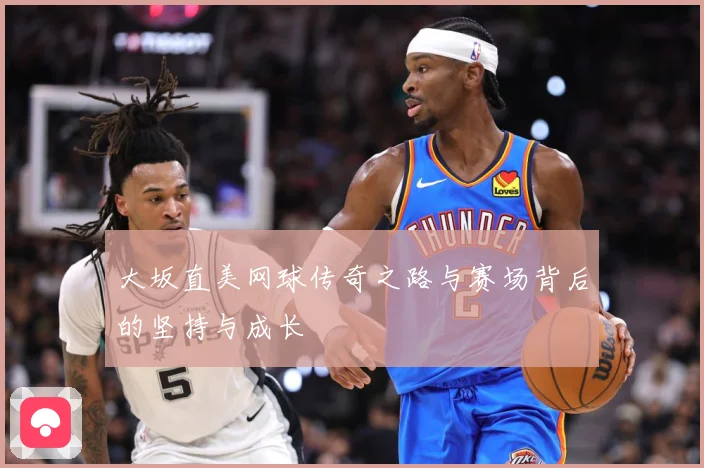 大坂直美网球传奇之路与赛场背后的坚持与成长