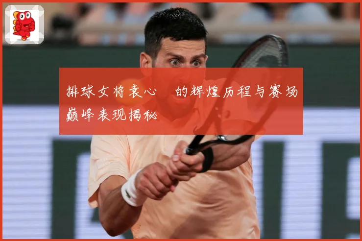 排球女将袁心玥的辉煌历程与赛场巅峰表现揭秘