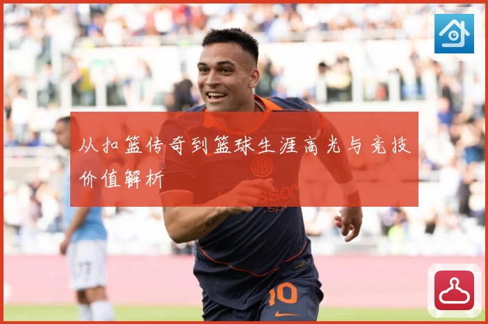 从扣篮传奇到篮球生涯高光与竞技价值解析