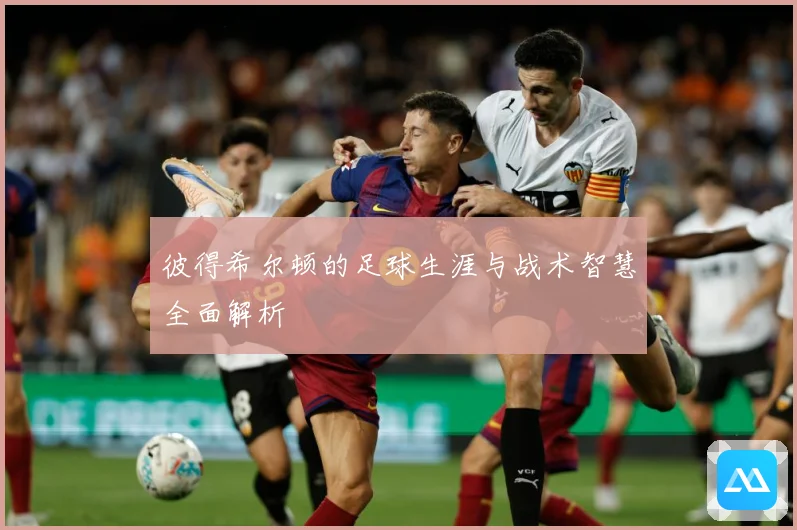 彼得希尔顿的足球生涯与战术智慧全面解析