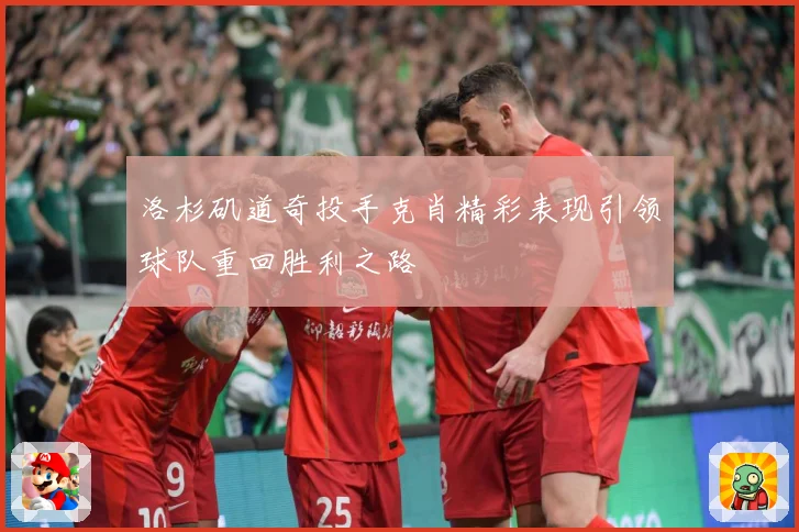洛杉矶道奇投手克肖精彩表现引领球队重回胜利之路