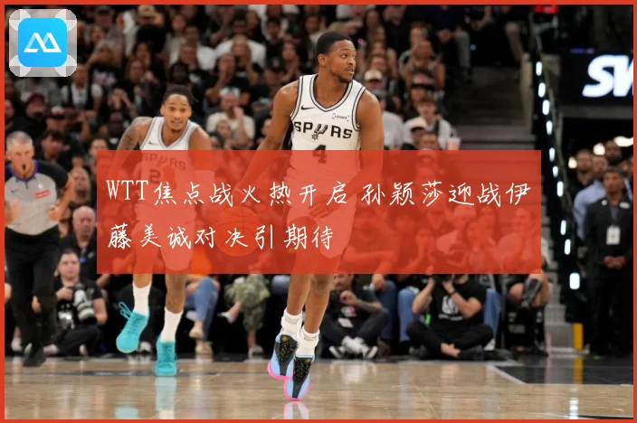 WTT焦点战火热开启 孙颖莎迎战伊藤美诚对决引期待