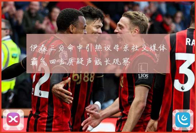 伊森三分命中引热议母亲社交媒体霸气回击质疑声成长观察