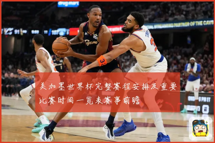 美加墨世界杯完整赛程安排及重要比赛时间一览表赛事前瞻