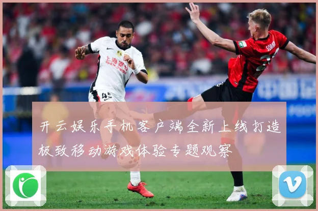 开云娱乐手机客户端全新上线打造极致移动游戏体验专题观察