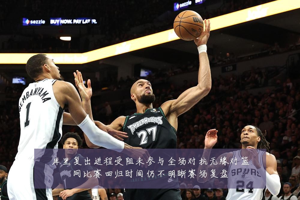库里复出进程受阻未参与全场对抗无缘对篮网比赛回归时间仍不明晰赛场复盘