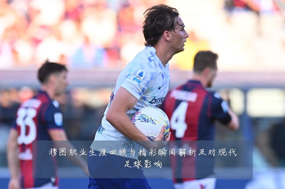 穆图职业生涯回顾与精彩瞬间解析及对现代足球影响