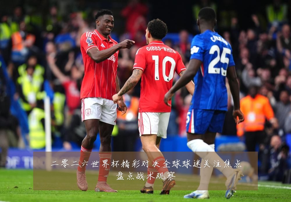 二零二六世界杯精彩对决全球球迷关注焦点盘点战术观察
