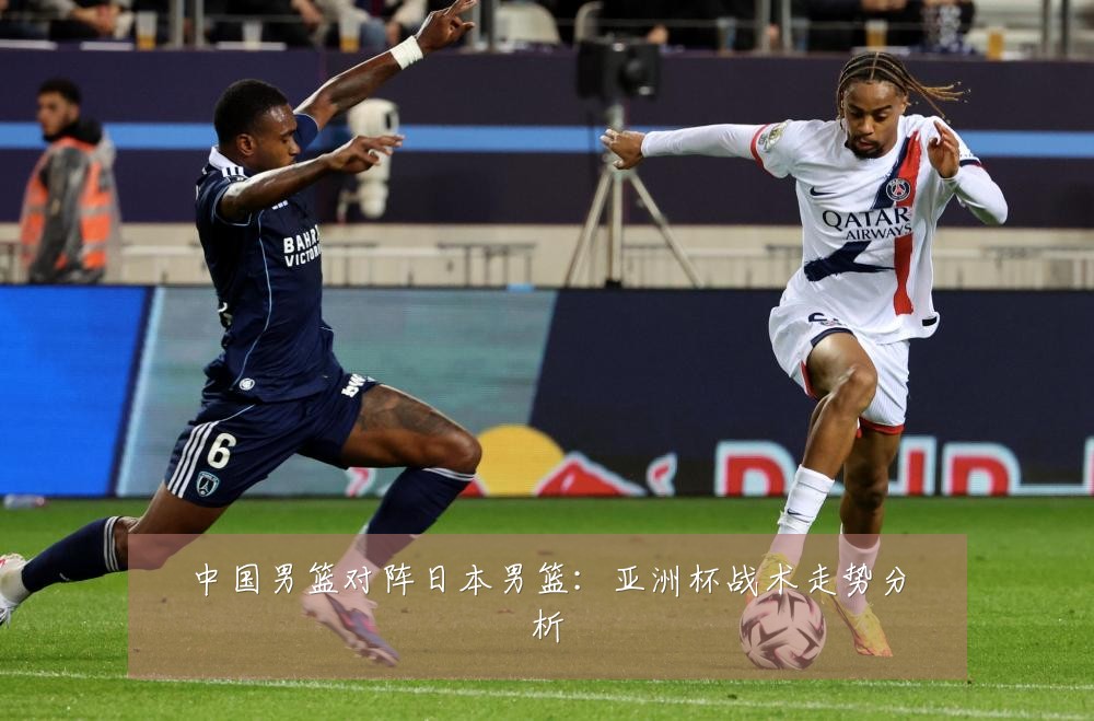 中国男篮对阵日本男篮：亚洲杯战术走势分析