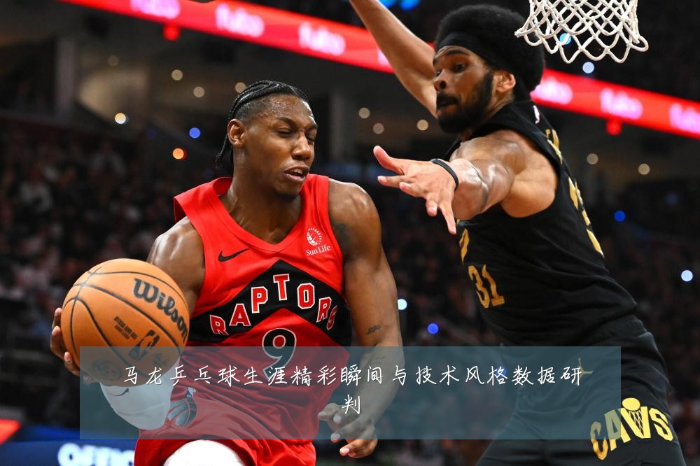 马龙乒乓球生涯精彩瞬间与技术风格数据研判
