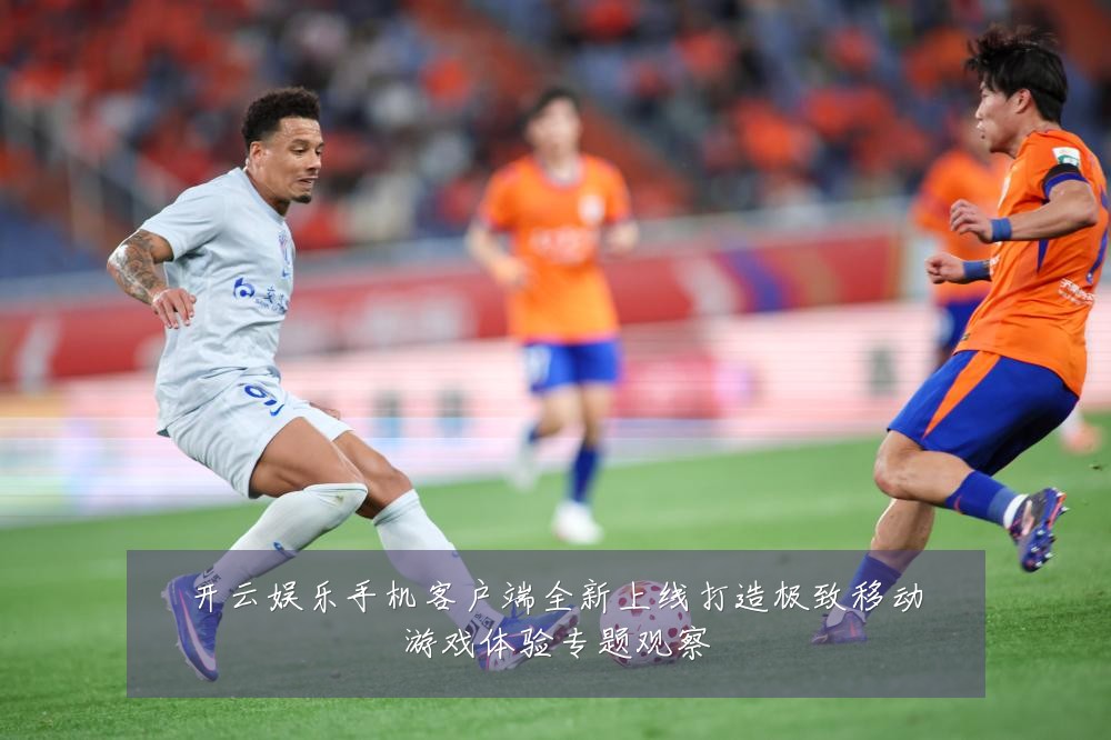 开云娱乐手机客户端全新上线打造极致移动游戏体验专题观察